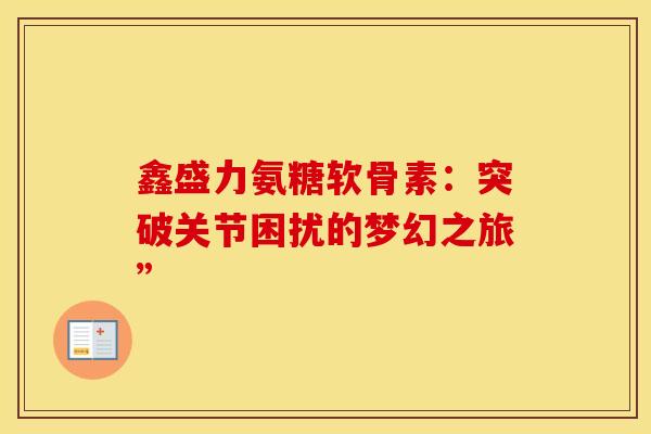 鑫盛力氨糖软骨素：突破关节困扰的梦幻之旅”