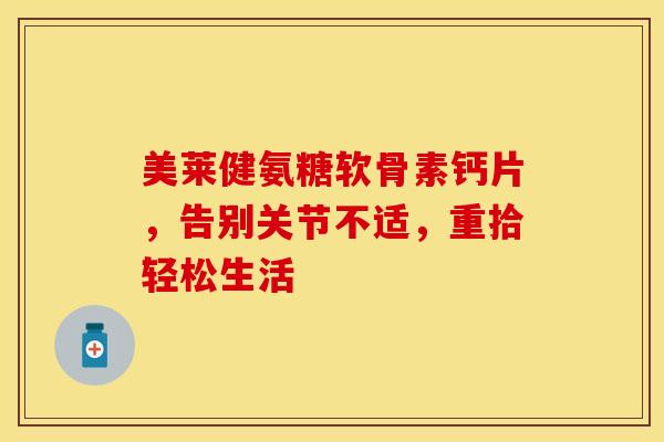 美莱健氨糖软骨素钙片,告别关节不适,重拾轻松生活 美莱健氨糖软骨素钙片,告别关节不适,重拾轻松生活