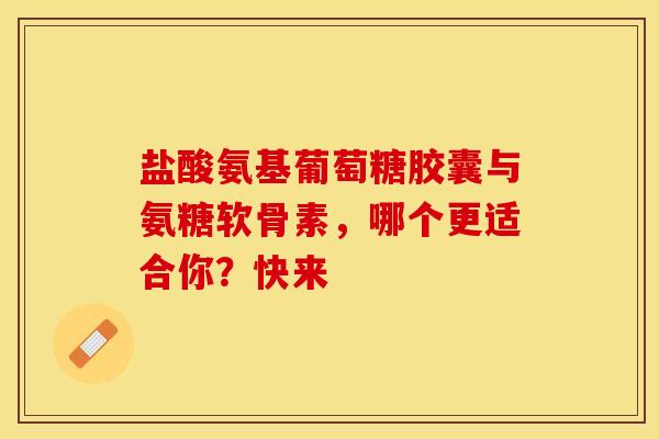 盐酸氨基葡萄糖胶囊与氨糖软骨素，哪个更适合你？快来