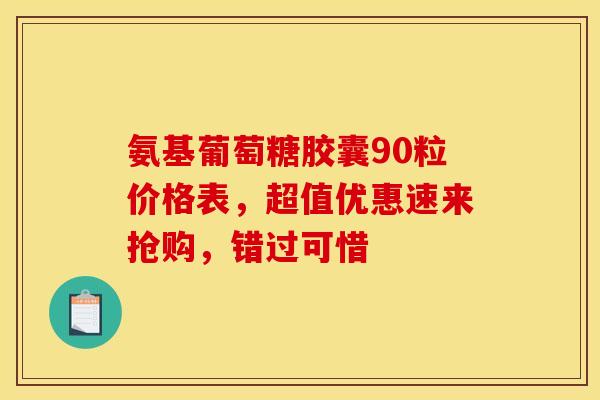 氨基葡萄糖胶囊90粒价格表,超值优惠速来抢购,错过可惜 氨基葡萄糖胶囊90粒价格表,超值优惠速来抢购,错过可惜