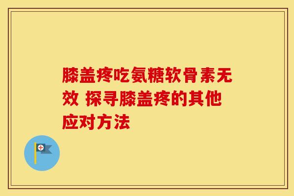 膝盖疼吃氨糖软骨素无效 探寻膝盖疼的其他应对方法