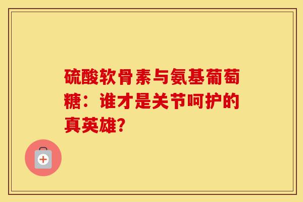 硫酸软骨素与氨基葡萄糖:谁才是关节呵护的真英雄? 硫酸软骨素与氨基葡萄糖:谁才是关节呵护的真英雄?