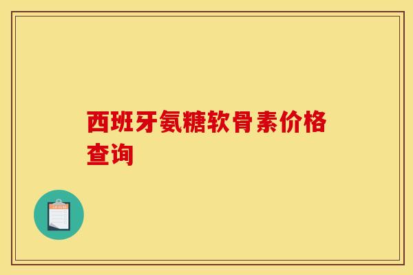 西班牙氨糖软骨素价格查询