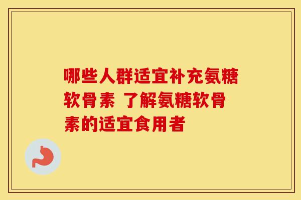 哪些人群适宜补充氨糖软骨素 了解氨糖软骨素的适宜食用者