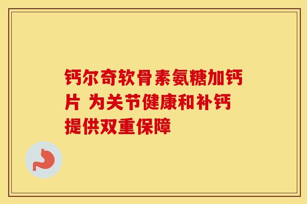 钙尔奇软骨素氨糖加钙片 为关节健康和补钙提供双重保障
