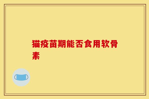 猫疫苗期能否食用软骨素