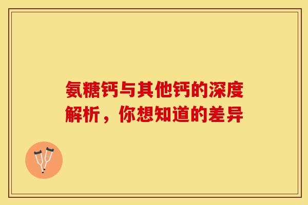 氨糖钙与其他钙的深度解析，你想知道的差异