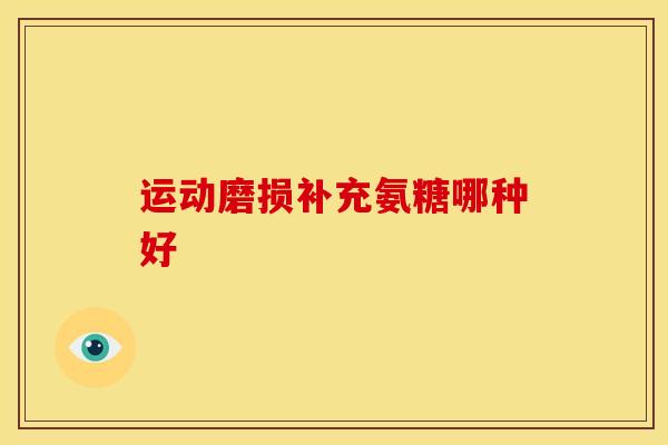运动磨损补充氨糖哪种好