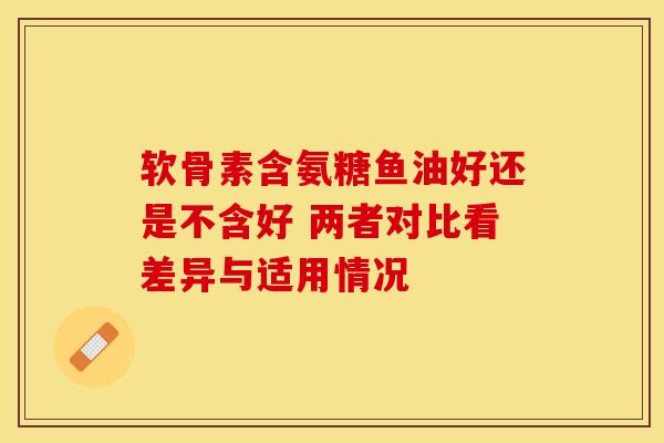 软骨素含氨糖鱼油好还是不含好 两者对比看差异与适用情况
