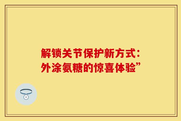 解锁关节保护新方式：外涂氨糖的惊喜体验”