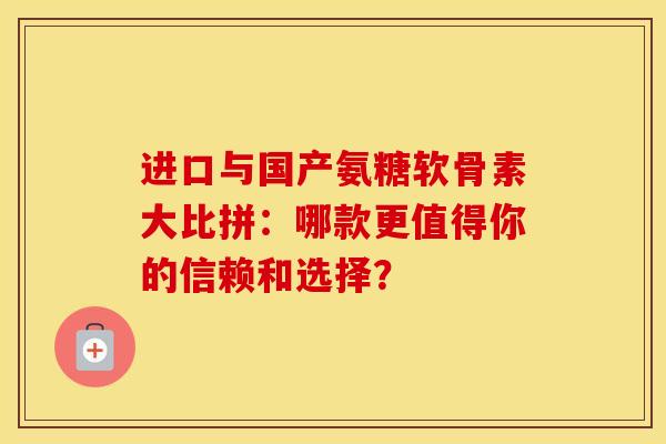 进口与国产氨糖软骨素大比拼:哪款更值得你的信赖和选择? 进口与国产氨糖软骨素大比拼:哪款更值得你的信赖和选择?