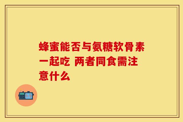 蜂蜜能否与氨糖软骨素一起吃 两者同食需注意什么