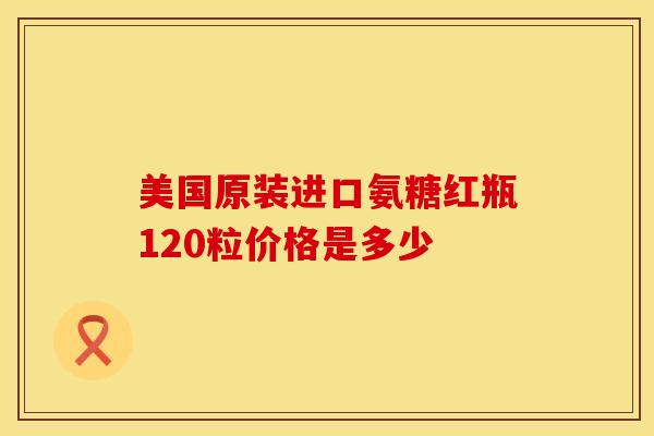 美国原装进口氨糖红瓶120粒价格是多少