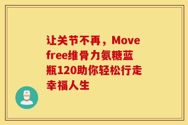 让关节不再，Movefree维骨力氨糖蓝瓶120助你轻松行走幸福人生