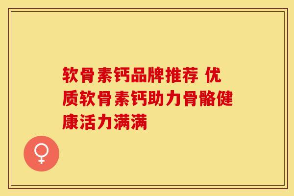 软骨素钙品牌推荐 优质软骨素钙助力骨骼健康活力满满