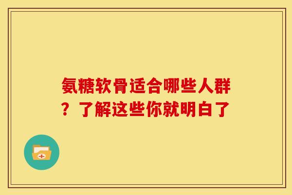 氨糖软骨适合哪些人群?了解这些你就明白了 氨糖软骨适合哪些人群?了解这些你就明白了