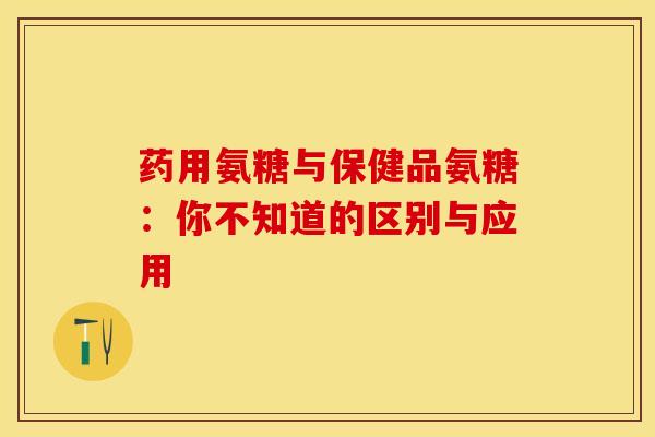 药用氨糖与保健品氨糖：你不知道的区别与应用