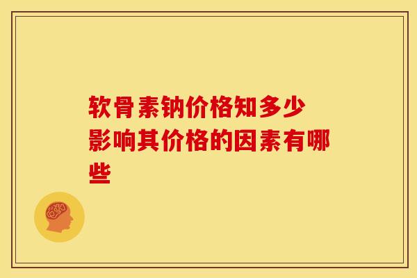 软骨素钠价格知多少 影响其价格的因素有哪些