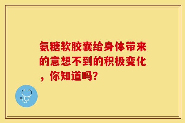 氨糖软胶囊给身体带来的意想不到的积极变化，你知道吗？