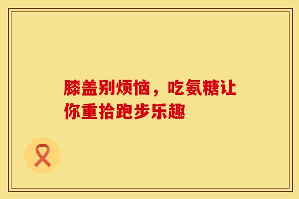 膝盖别烦恼，吃氨糖让你重拾跑步乐趣