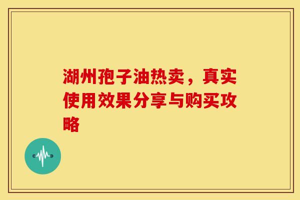 湖州孢子油热卖，真实使用效果分享与购买攻略