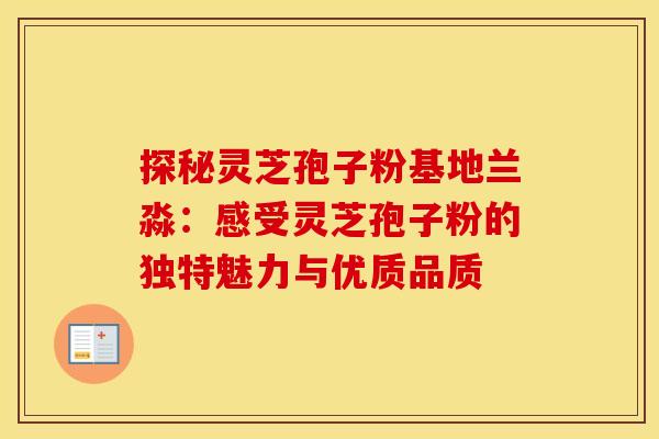探秘灵芝孢子粉基地兰淼:感受灵芝孢子粉的独特魅力与优质品质 探秘灵芝孢子粉基地兰淼:感受灵芝孢子粉的独特魅力与优质品质