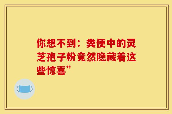 你想不到：粪便中的灵芝孢子粉竟然隐藏着这些惊喜”