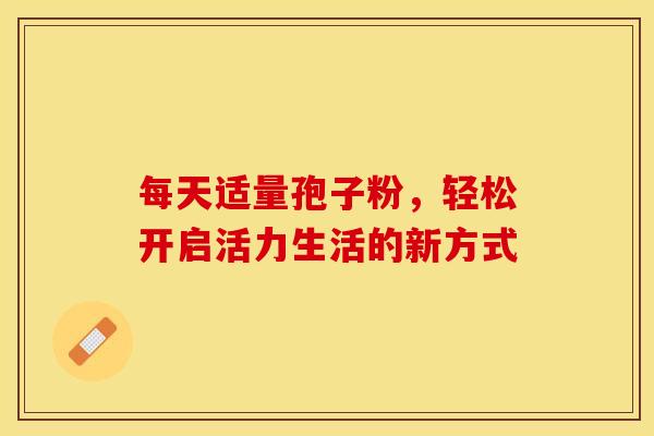 每天适量孢子粉,轻松开启活力生活的新方式 每天适量孢子粉,轻松开启活力生活的新方式