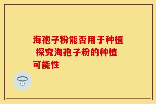 海孢子粉能否用于种植 探究海孢子粉的种植可能性