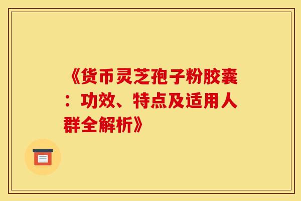 《货币灵芝孢子粉胶囊：功效、特点及适用人群全解析》
