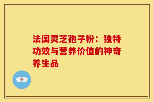 法国灵芝孢子粉:独特功效与营养价值的神奇养生品 法国灵芝孢子粉:独特功效与营养价值的神奇养生品
