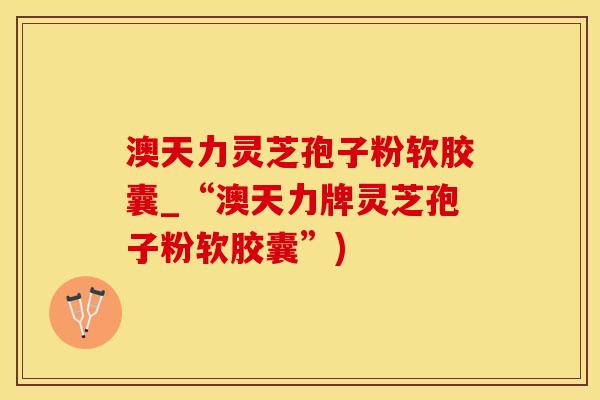 澳天力灵芝孢子粉软胶囊_“澳天力牌灵芝孢子粉软胶囊”) 澳天力灵芝孢子粉软胶囊_“澳天力牌灵芝孢子粉软胶囊”)