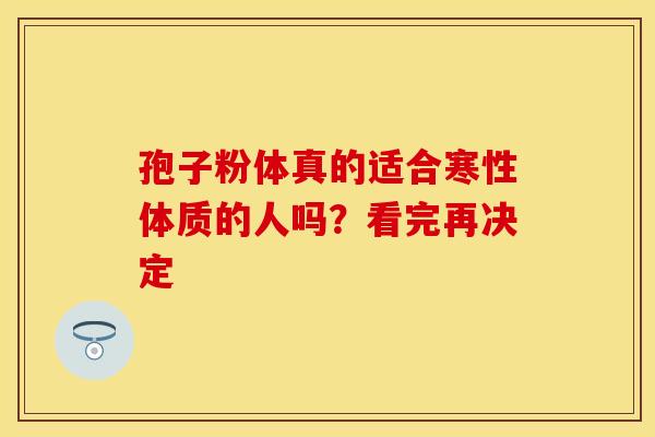 孢子粉体真的适合寒性体质的人吗?看完再决定 孢子粉体真的适合寒性体质的人吗?看完再决定