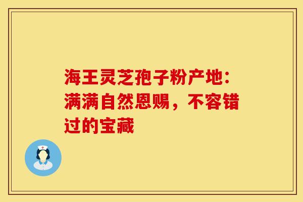 海王灵芝孢子粉产地：满满自然恩赐，不容错过的宝藏