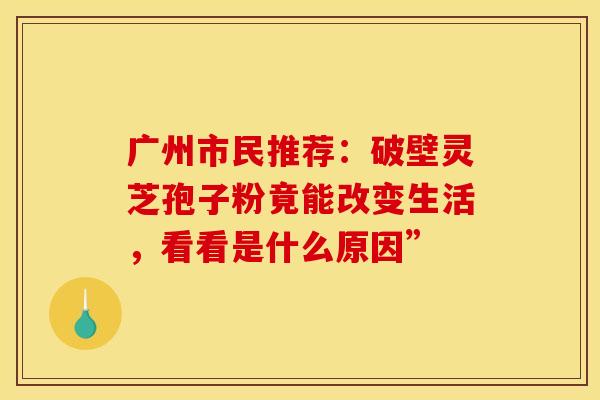 广州市民推荐：破壁灵芝孢子粉竟能改变生活，看看是什么原因”