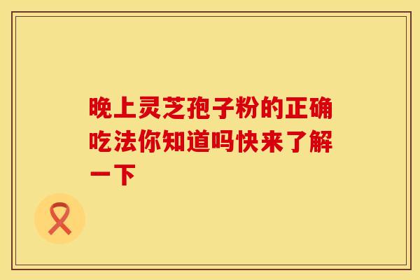 晚上灵芝孢子粉的正确吃法你知道吗快来了解一下