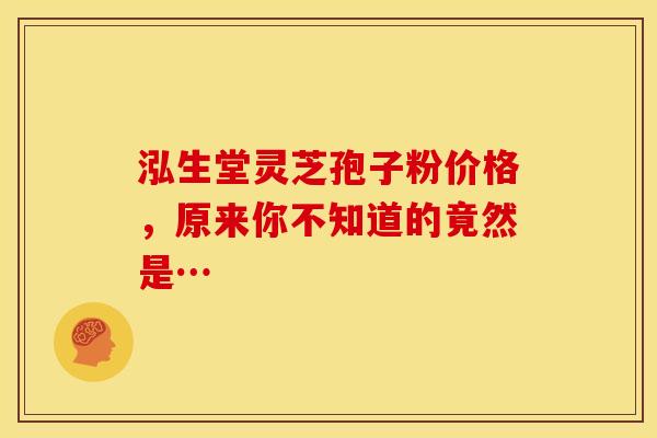 泓生堂灵芝孢子粉价格，原来你不知道的竟然是…