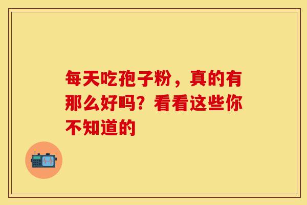 每天吃孢子粉，真的有那么好吗？看看这些你不知道的