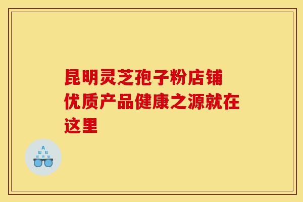 昆明灵芝孢子粉店铺 优质产品健康之源就在这里