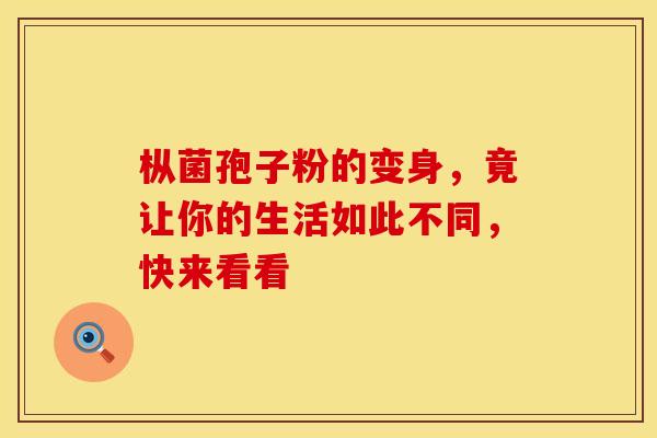 枞菌孢子粉的变身，竟让你的生活如此不同，快来看看