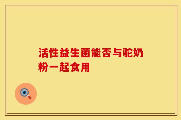 活性益生菌能否与驼奶粉一起食用