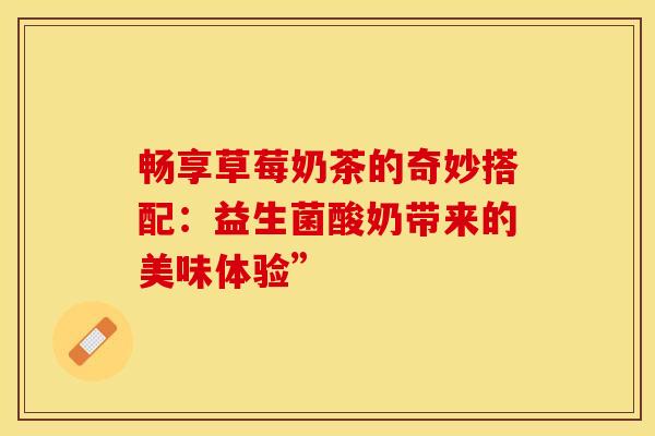 畅享草莓奶茶的奇妙搭配:益生菌酸奶带来的美味体验” 畅享草莓奶茶的奇妙搭配:益生菌酸奶带来的美味体验”