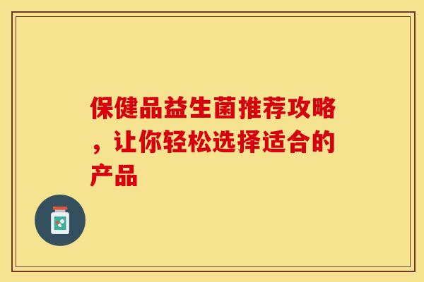 保健品益生菌推荐攻略,让你轻松选择适合的产品 保健品益生菌推荐攻略,让你轻松选择适合的产品