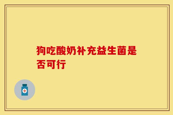 狗吃酸奶补充益生菌是否可行 狗吃酸奶补充益生菌是否可行