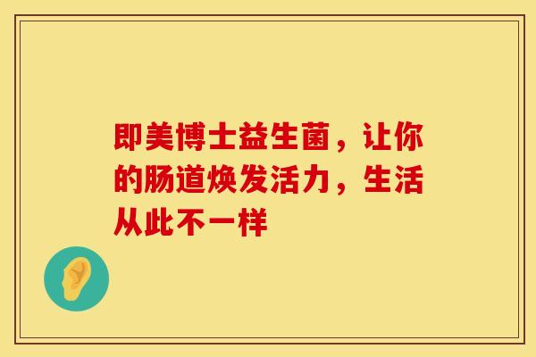 即美博士益生菌，让你的肠道焕发活力，生活从此不一样