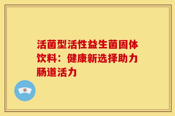 活菌型活性益生菌固体饮料：健康新选择助力肠道活力