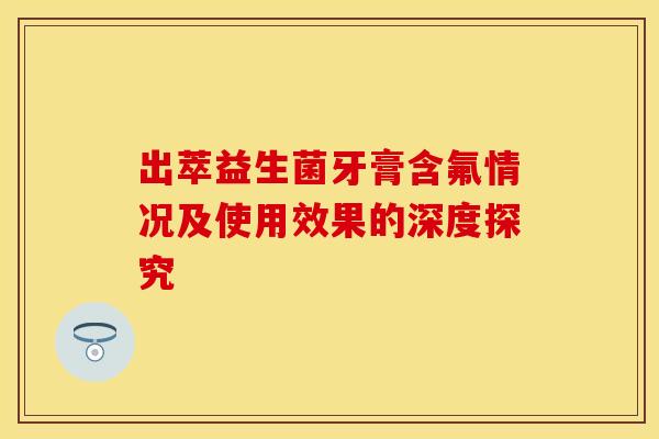 出萃益生菌牙膏含氟情况及使用效果的深度探究