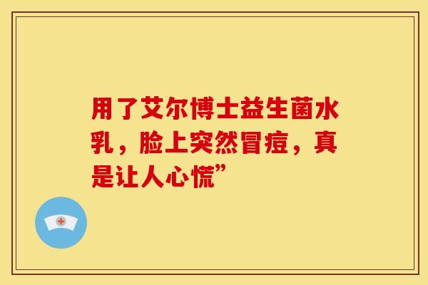 用了艾尔博士益生菌水乳，脸上突然冒痘，真是让人心慌”