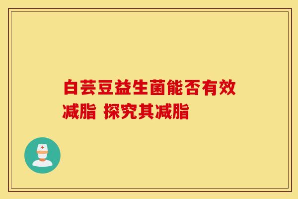 白芸豆益生菌能否有效减脂 探究其减脂