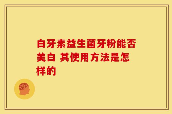 白牙素益生菌牙粉能否美白 其使用方法是怎样的